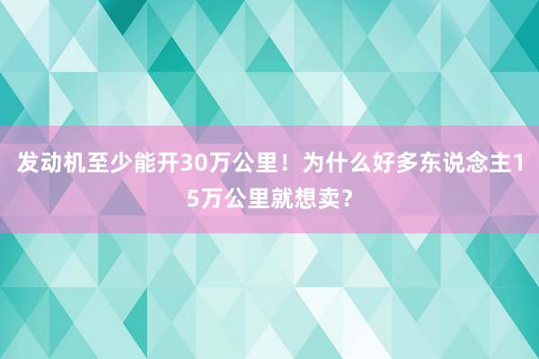 发动机至少能开30万公里!为什么好多东说念主15万公里就想卖?